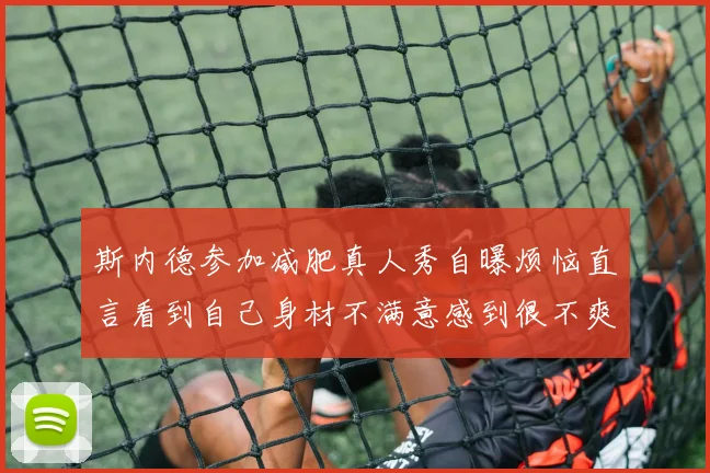 斯内德参加减肥真人秀自曝烦恼直言看到自己身材不满意感到很不爽