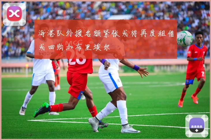 海港队外援名额紧张或将再度租借或回购加布里埃尔