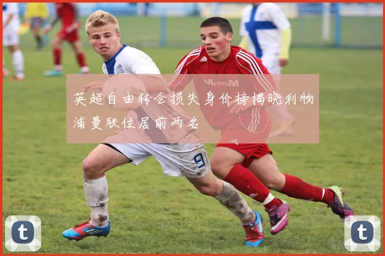 英超自由转会损失身价榜揭晓利物浦曼联位居前两名