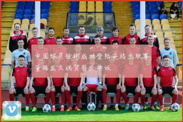 中国球员徐彬成功登陆英格兰联赛董路发文祝贺引发热议