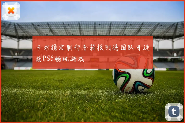 卡尔携定制行李箱报到德国队可连接PS5畅玩游戏