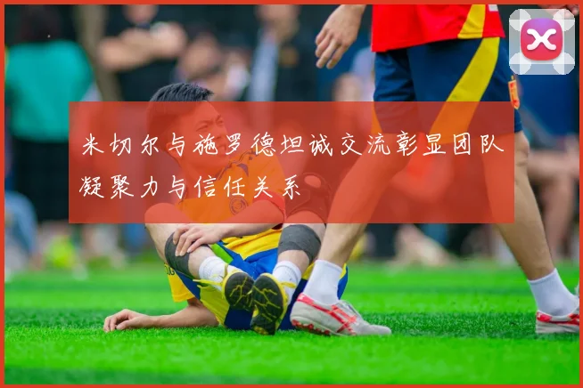 米切尔与施罗德坦诚交流彰显团队凝聚力与信任关系